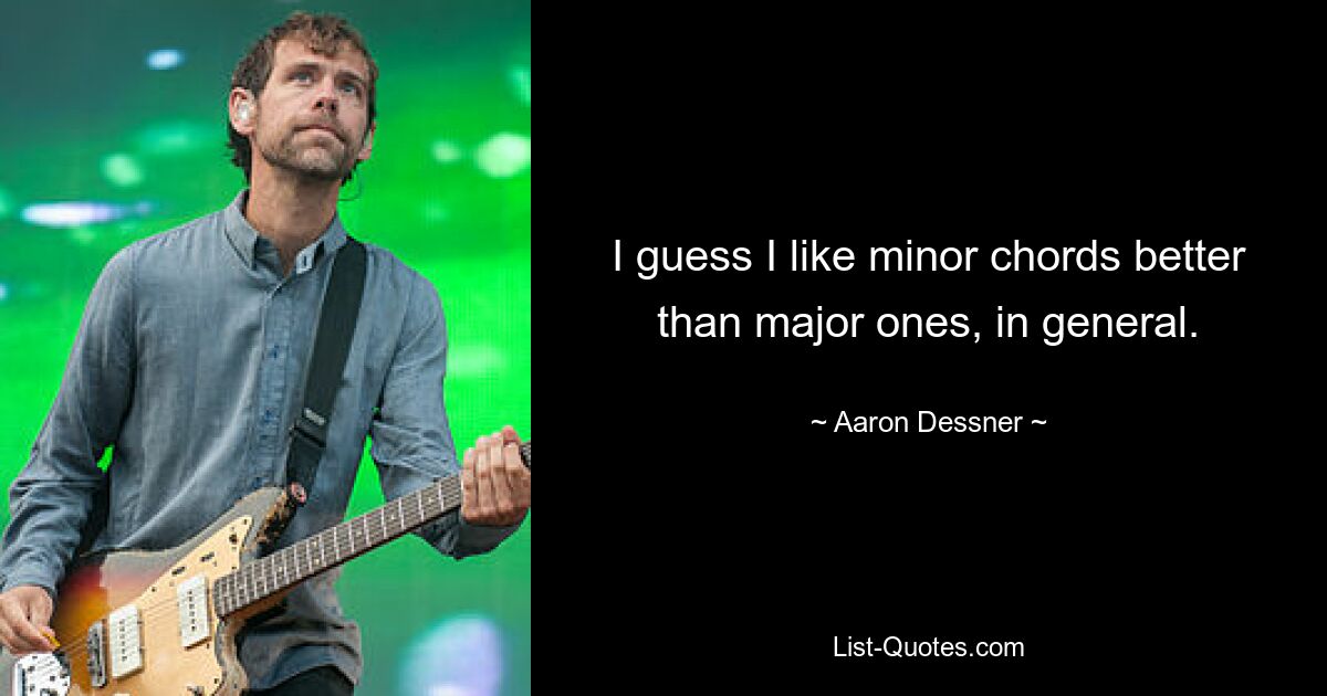 I guess I like minor chords better than major ones, in general. — © Aaron Dessner