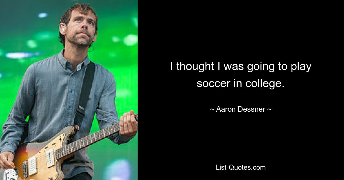 I thought I was going to play soccer in college. — © Aaron Dessner