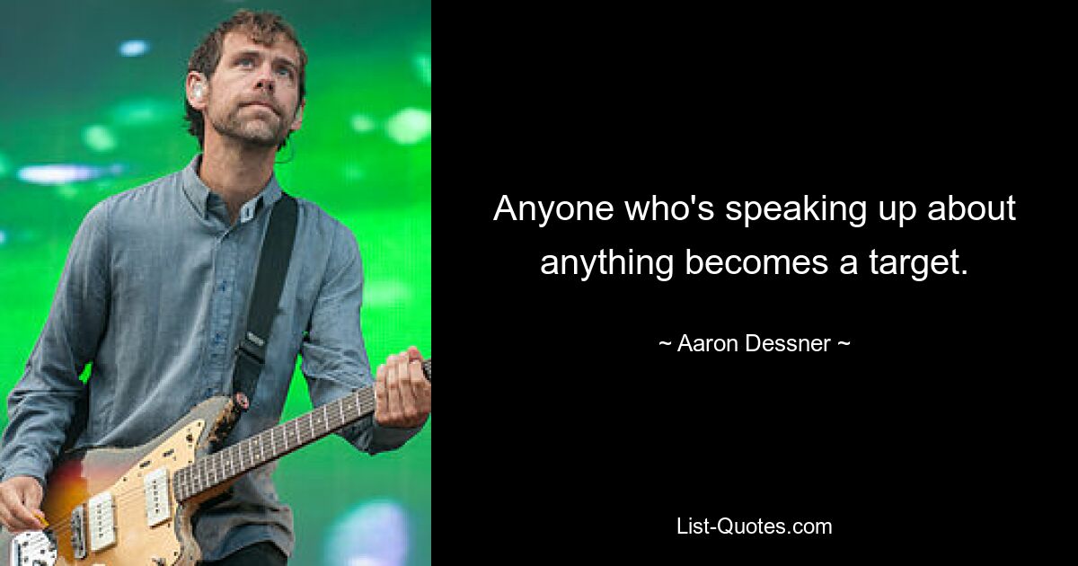 Anyone who's speaking up about anything becomes a target. — © Aaron Dessner