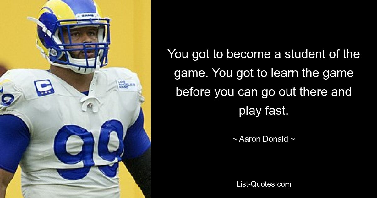 You got to become a student of the game. You got to learn the game before you can go out there and play fast. — © Aaron Donald