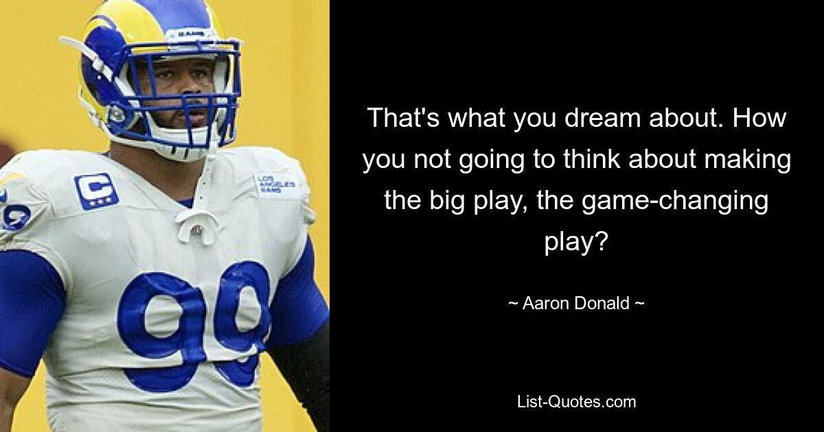 That's what you dream about. How you not going to think about making the big play, the game-changing play? — © Aaron Donald