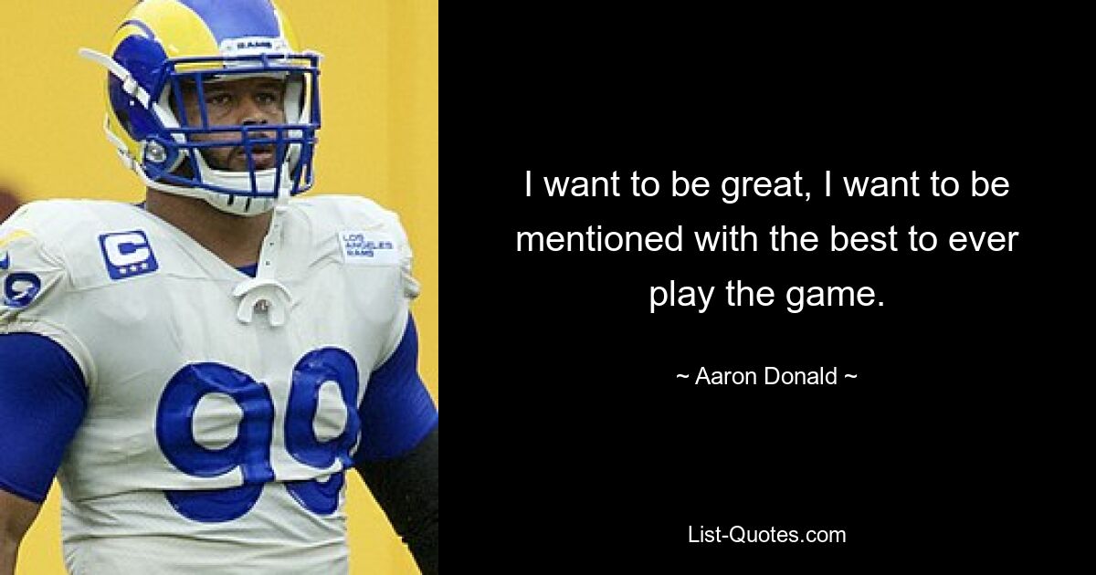 I want to be great, I want to be mentioned with the best to ever play the game. — © Aaron Donald