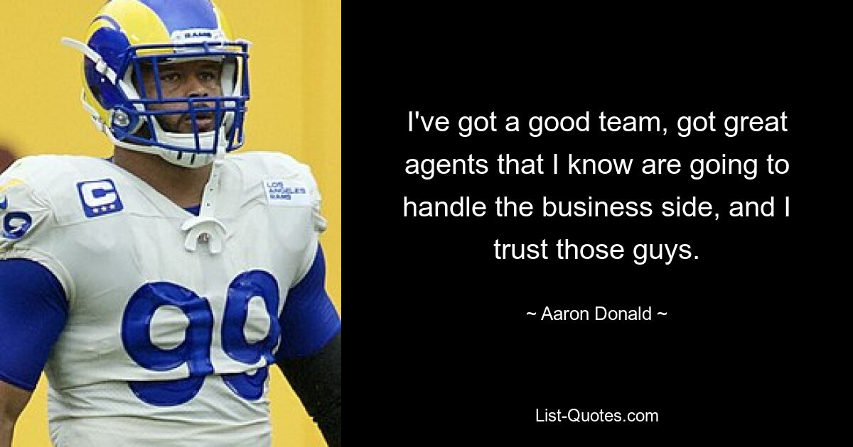 I've got a good team, got great agents that I know are going to handle the business side, and I trust those guys. — © Aaron Donald