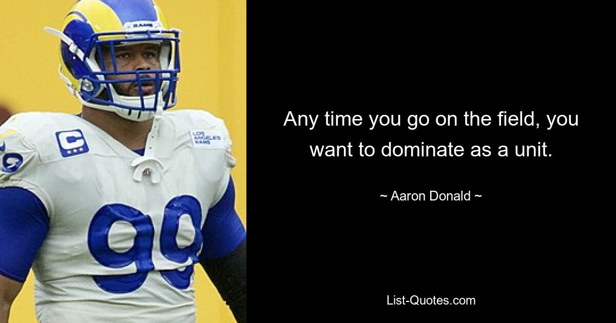 Any time you go on the field, you want to dominate as a unit. — © Aaron Donald