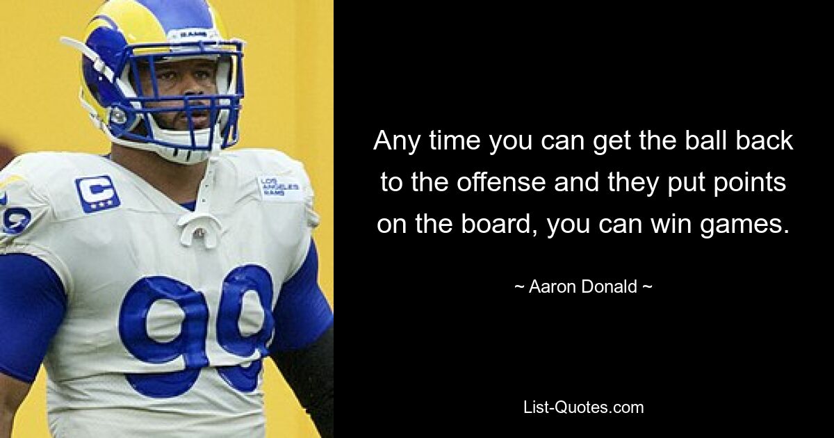 Any time you can get the ball back to the offense and they put points on the board, you can win games. — © Aaron Donald