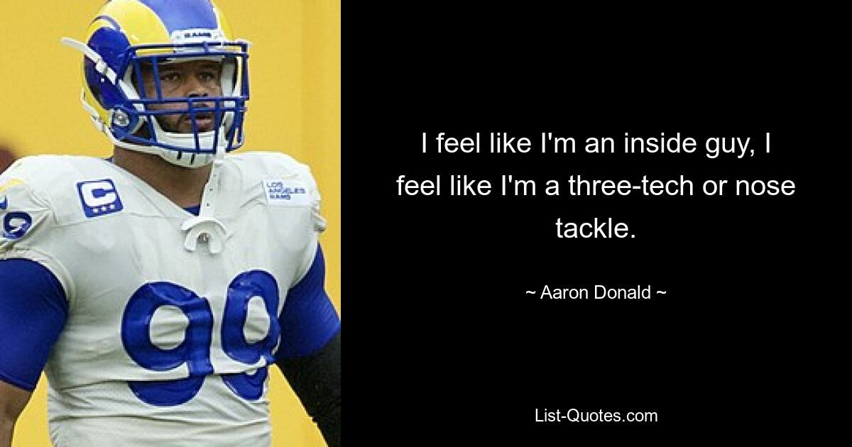 I feel like I'm an inside guy, I feel like I'm a three-tech or nose tackle. — © Aaron Donald