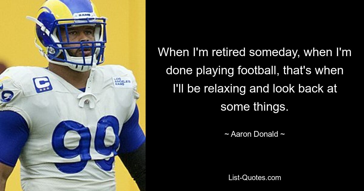 When I'm retired someday, when I'm done playing football, that's when I'll be relaxing and look back at some things. — © Aaron Donald