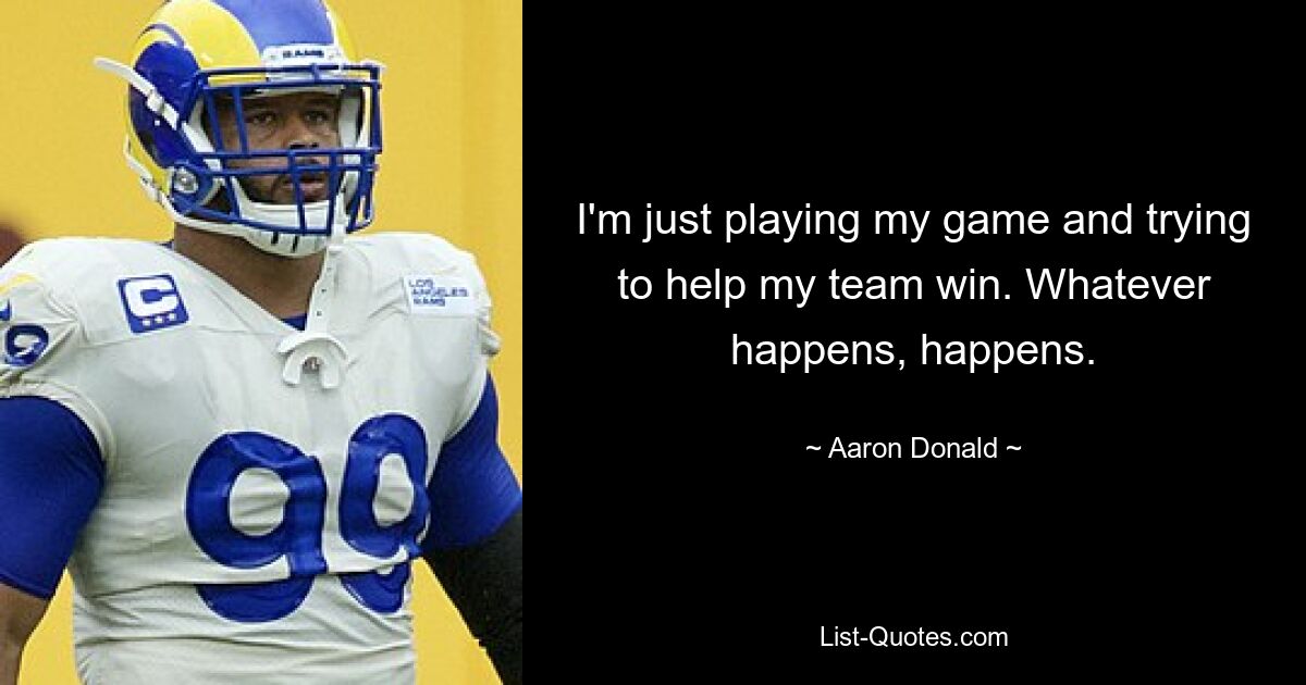 I'm just playing my game and trying to help my team win. Whatever happens, happens. — © Aaron Donald