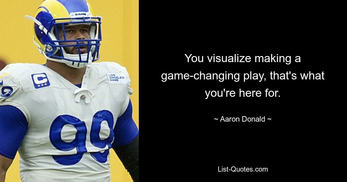 You visualize making a game-changing play, that's what you're here for. — © Aaron Donald