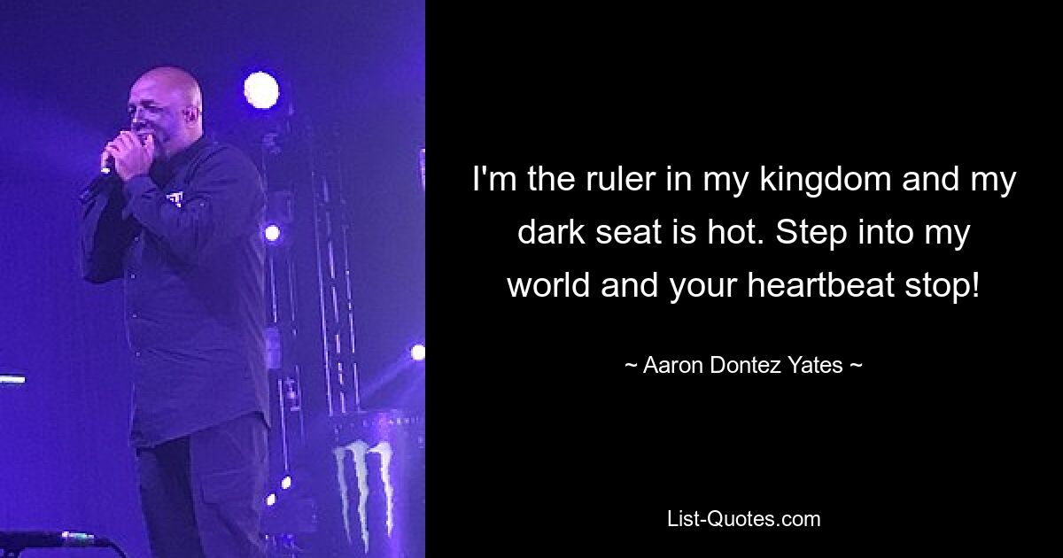 I'm the ruler in my kingdom and my dark seat is hot. Step into my world and your heartbeat stop! — © Aaron Dontez Yates