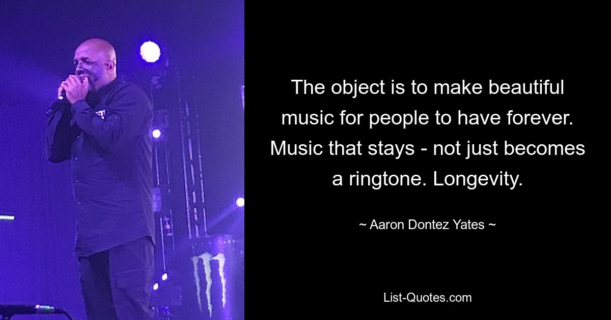 The object is to make beautiful music for people to have forever. Music that stays - not just becomes a ringtone. Longevity. — © Aaron Dontez Yates