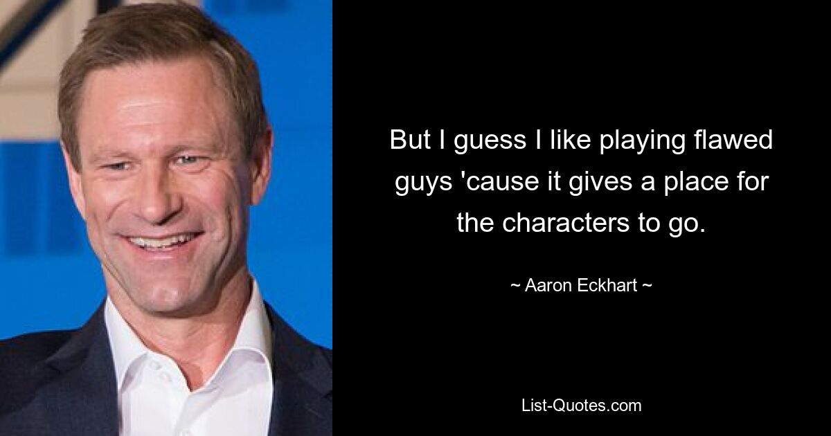 But I guess I like playing flawed guys 'cause it gives a place for the characters to go. — © Aaron Eckhart