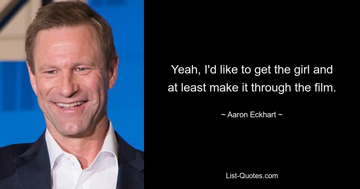 Yeah, I'd like to get the girl and at least make it through the film. — © Aaron Eckhart