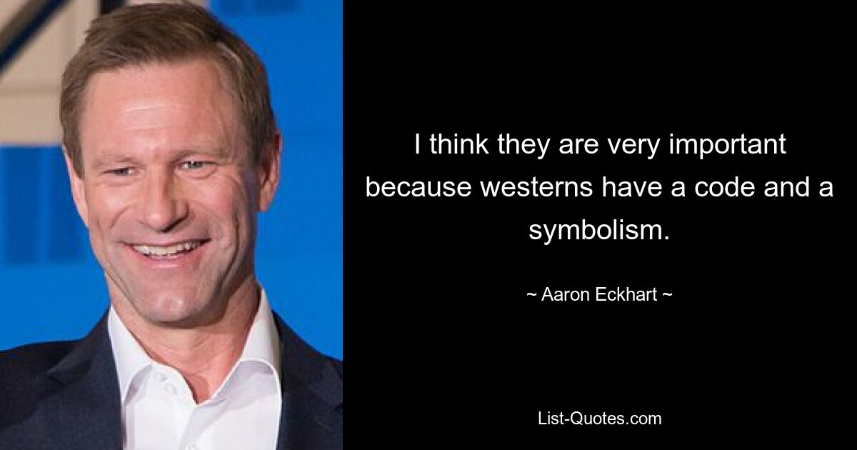 I think they are very important because westerns have a code and a symbolism. — © Aaron Eckhart