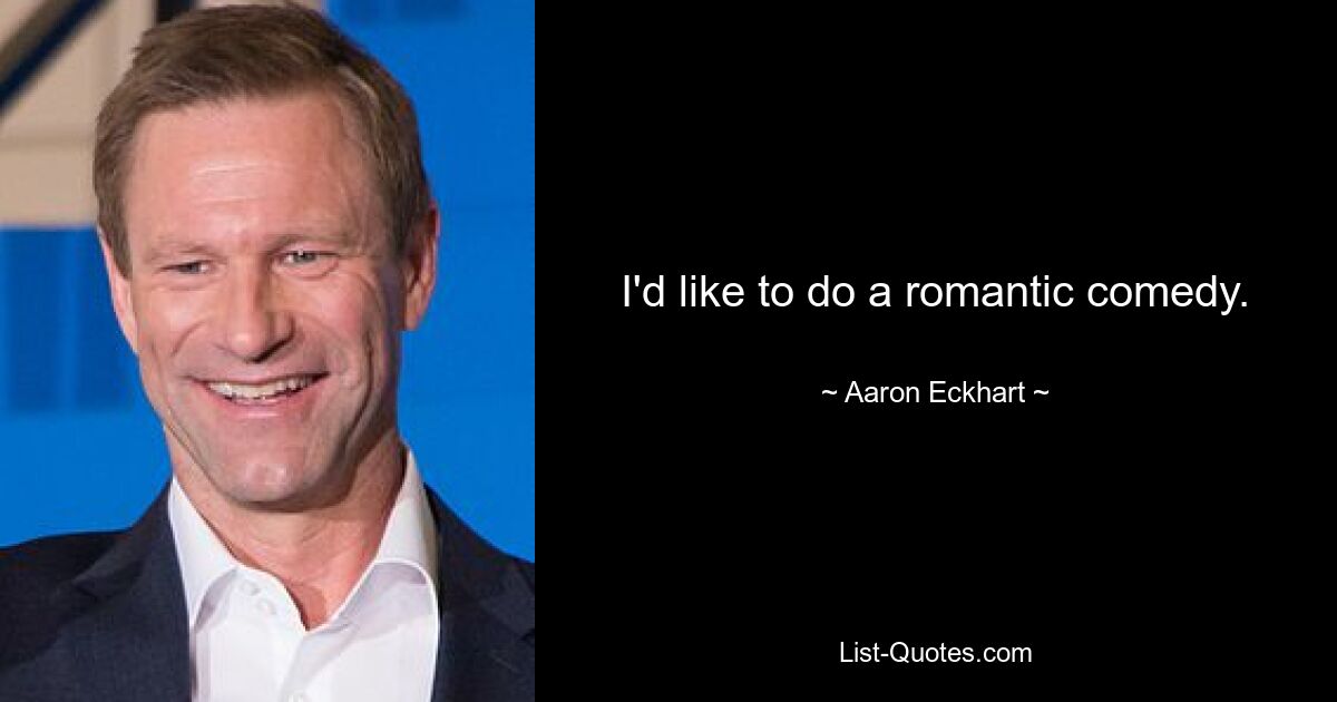 I'd like to do a romantic comedy. — © Aaron Eckhart