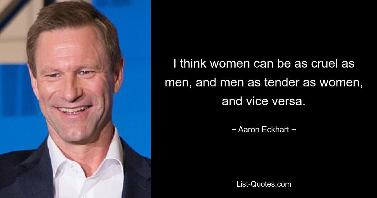 I think women can be as cruel as men, and men as tender as women, and vice versa. — © Aaron Eckhart