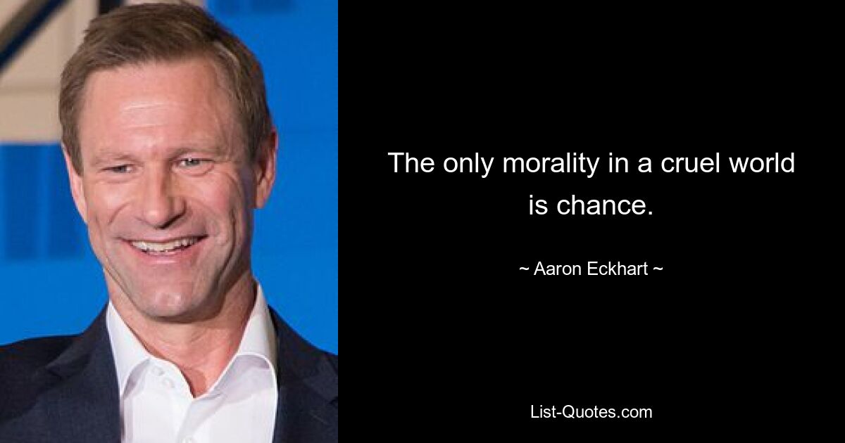 The only morality in a cruel world is chance. — © Aaron Eckhart