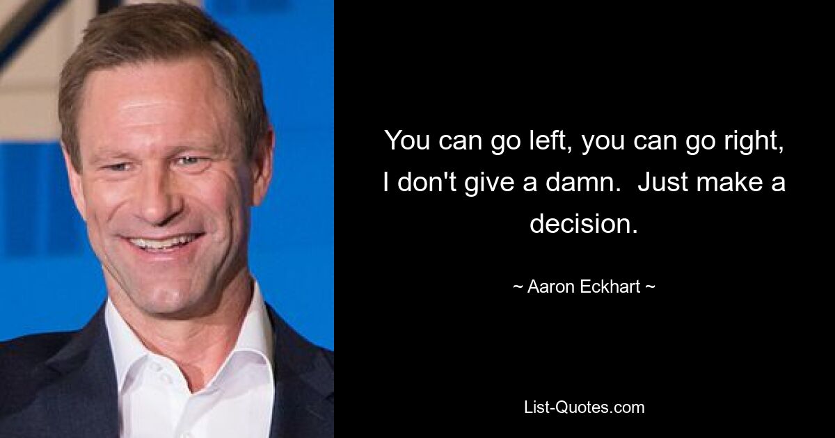 You can go left, you can go right, I don't give a damn.  Just make a decision. — © Aaron Eckhart