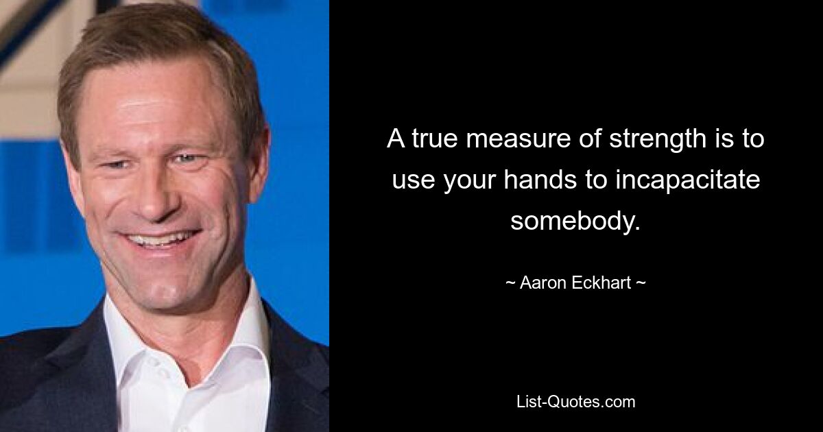 A true measure of strength is to use your hands to incapacitate somebody. — © Aaron Eckhart