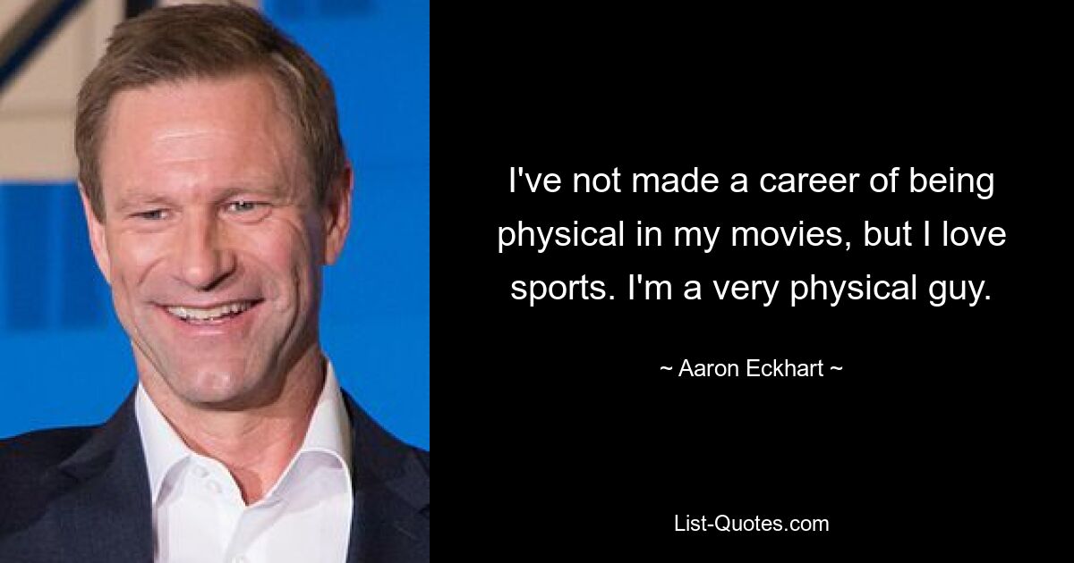 I've not made a career of being physical in my movies, but I love sports. I'm a very physical guy. — © Aaron Eckhart