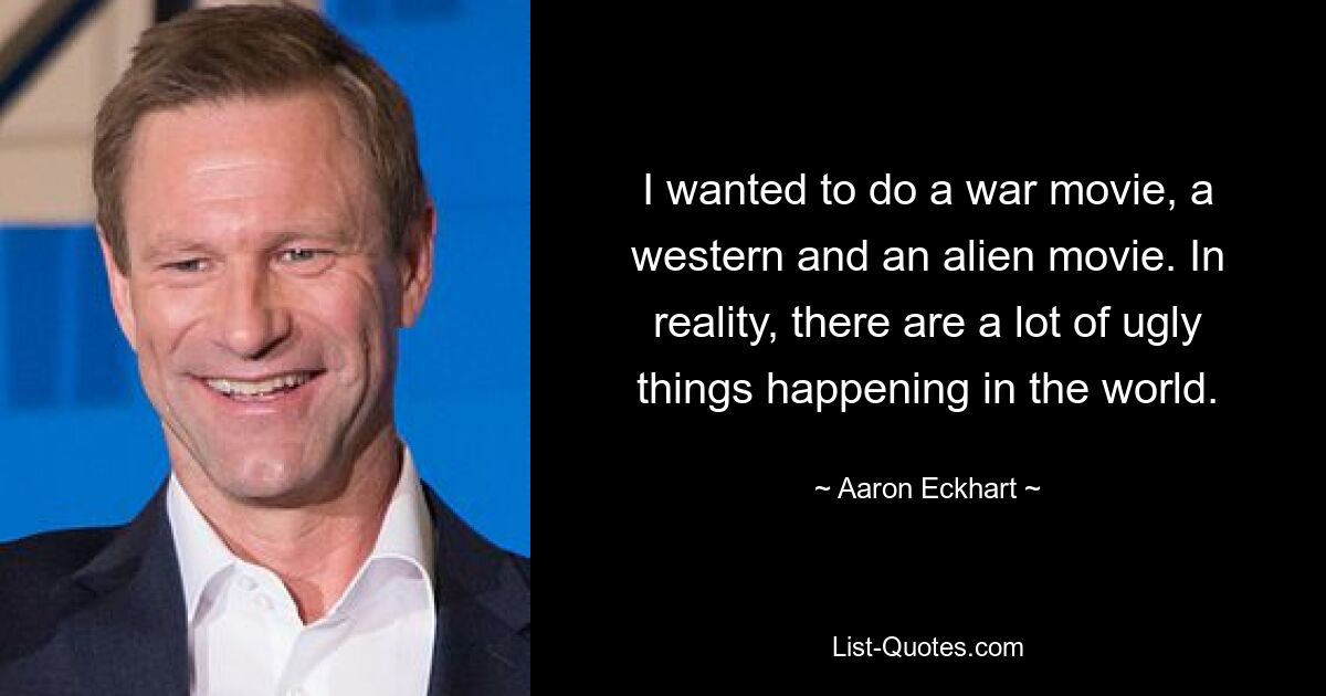 I wanted to do a war movie, a western and an alien movie. In reality, there are a lot of ugly things happening in the world. — © Aaron Eckhart