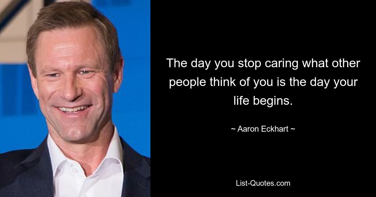 The day you stop caring what other people think of you is the day your life begins. — © Aaron Eckhart