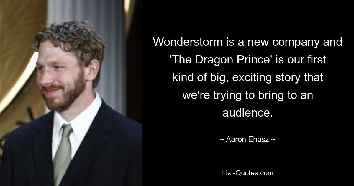 Wonderstorm is a new company and 'The Dragon Prince' is our first kind of big, exciting story that we're trying to bring to an audience. — © Aaron Ehasz