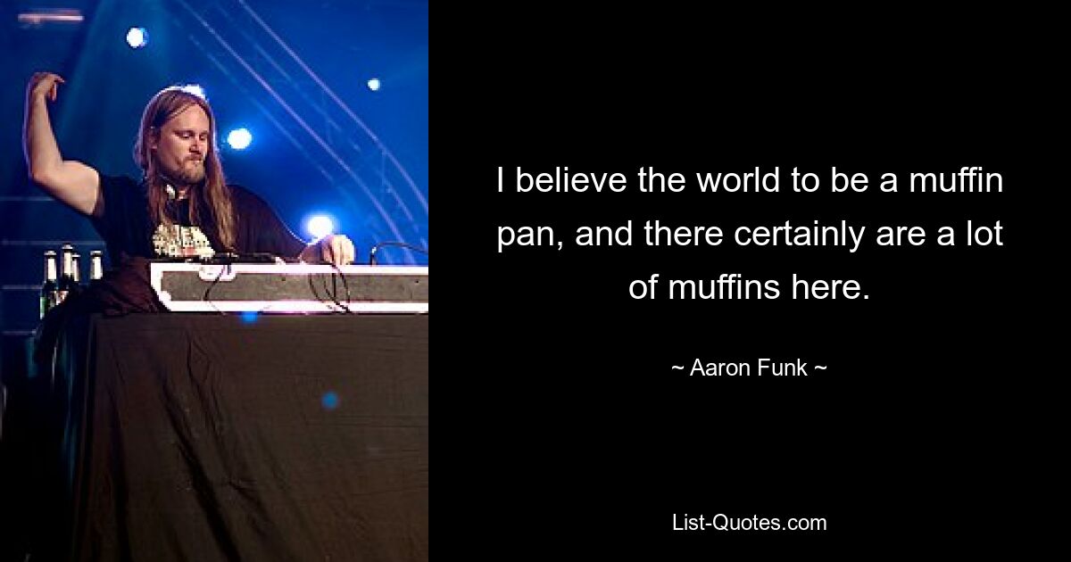 I believe the world to be a muffin pan, and there certainly are a lot of muffins here. — © Aaron Funk