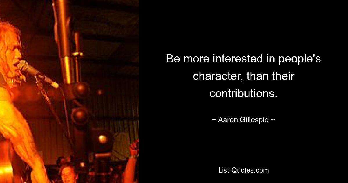 Be more interested in people's character, than their contributions. — © Aaron Gillespie