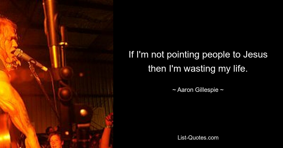 If I'm not pointing people to Jesus then I'm wasting my life. — © Aaron Gillespie