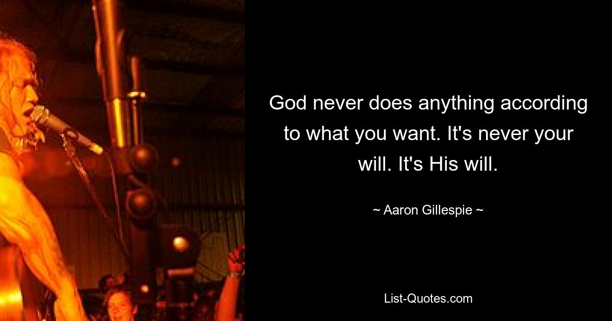 God never does anything according to what you want. It's never your will. It's His will. — © Aaron Gillespie