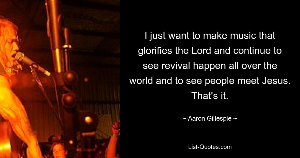 I just want to make music that glorifies the Lord and continue to see revival happen all over the world and to see people meet Jesus. That's it. — © Aaron Gillespie