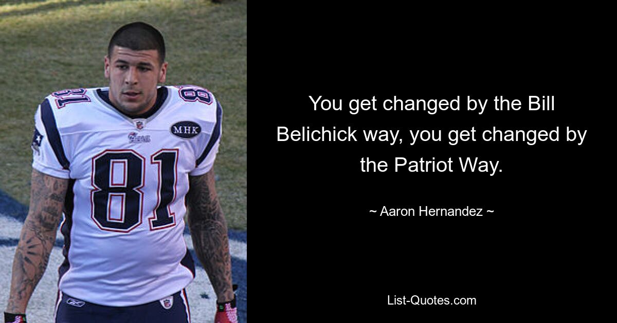 You get changed by the Bill Belichick way, you get changed by the Patriot Way. — © Aaron Hernandez