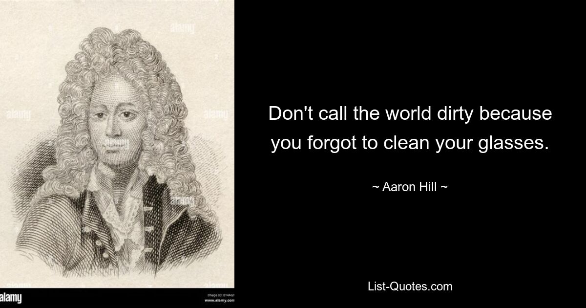 Don't call the world dirty because you forgot to clean your glasses. — © Aaron Hill