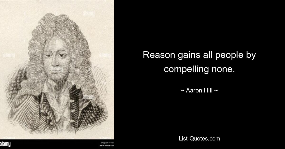 Reason gains all people by compelling none. — © Aaron Hill