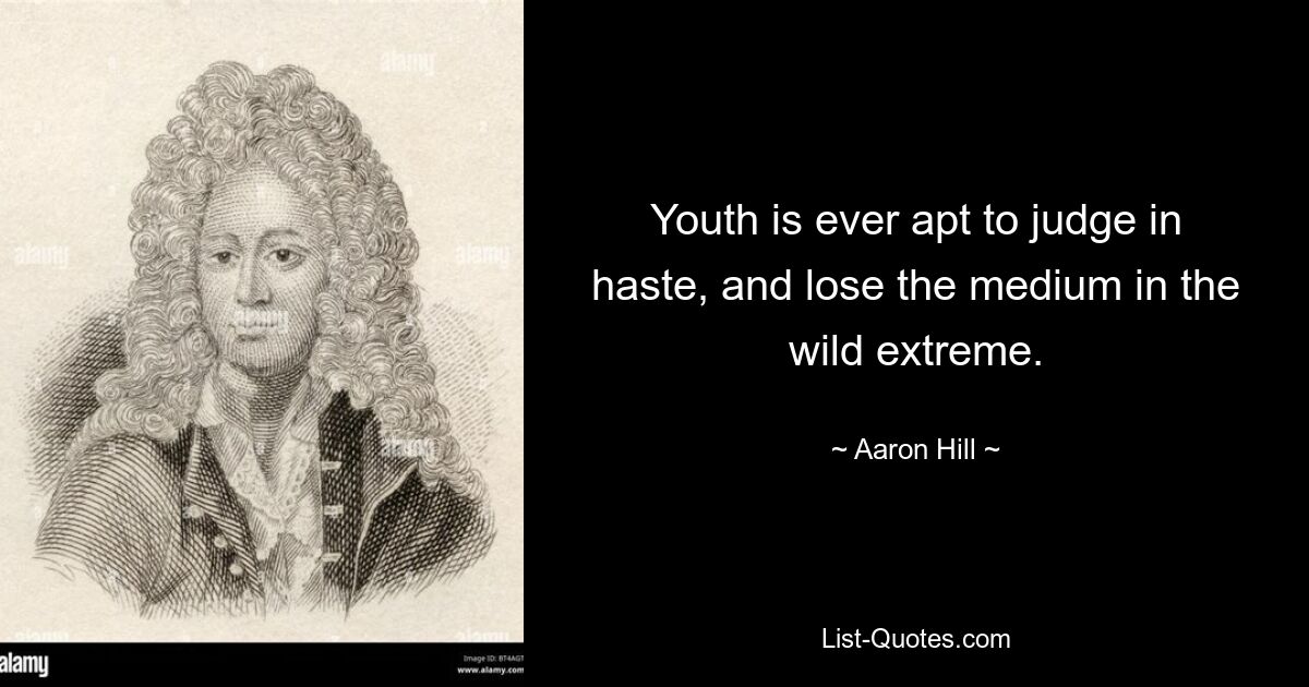 Youth is ever apt to judge in haste, and lose the medium in the wild extreme. — © Aaron Hill