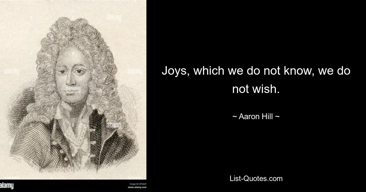 Joys, which we do not know, we do not wish. — © Aaron Hill