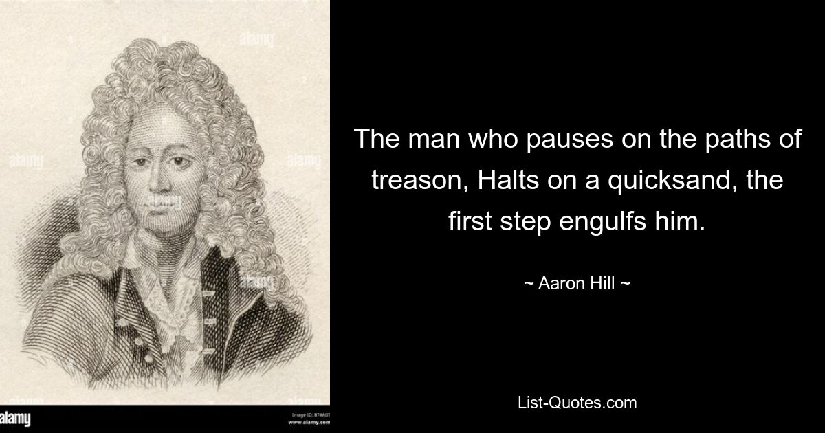 The man who pauses on the paths of treason, Halts on a quicksand, the first step engulfs him. — © Aaron Hill