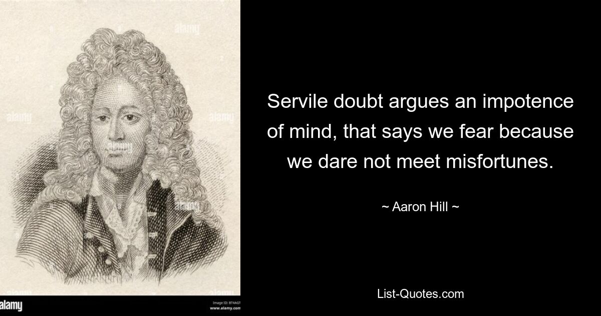 Servile doubt argues an impotence of mind, that says we fear because we dare not meet misfortunes. — © Aaron Hill