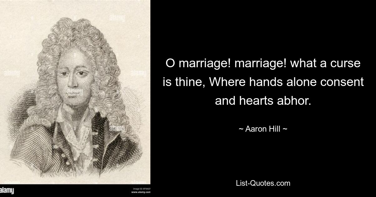 O marriage! marriage! what a curse is thine, Where hands alone consent and hearts abhor. — © Aaron Hill