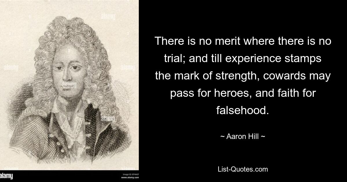 There is no merit where there is no trial; and till experience stamps the mark of strength, cowards may pass for heroes, and faith for falsehood. — © Aaron Hill