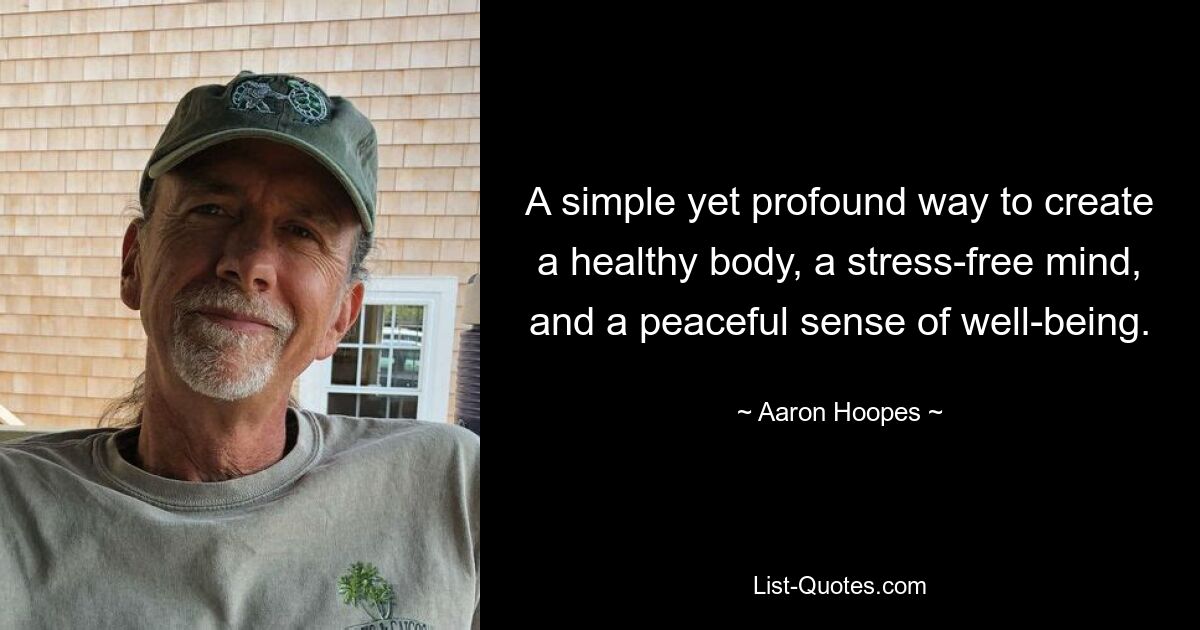 A simple yet profound way to create a healthy body, a stress-free mind, and a peaceful sense of well-being. — © Aaron Hoopes