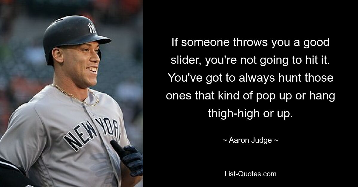 If someone throws you a good slider, you're not going to hit it. You've got to always hunt those ones that kind of pop up or hang thigh-high or up. — © Aaron Judge