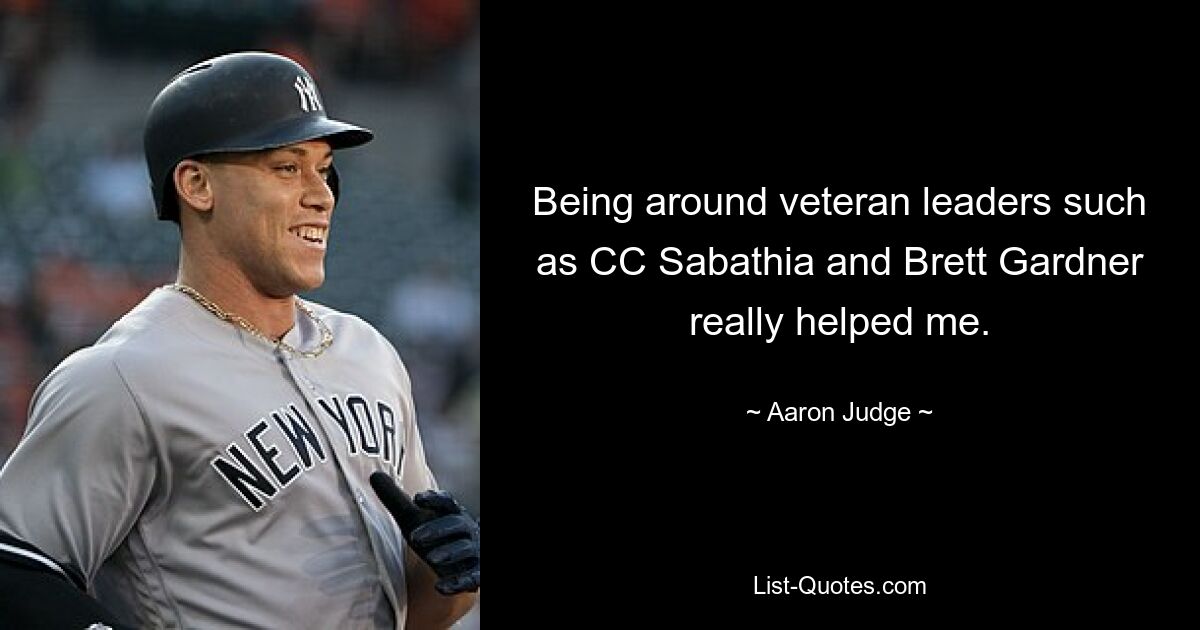 Being around veteran leaders such as CC Sabathia and Brett Gardner really helped me. — © Aaron Judge