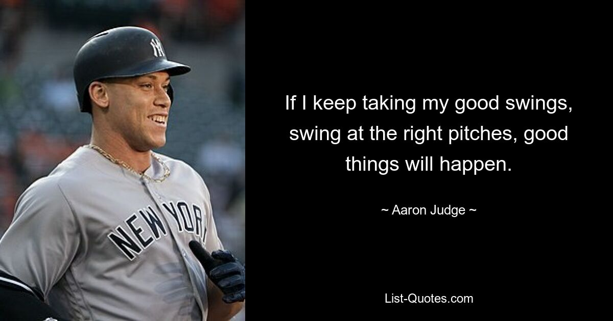 If I keep taking my good swings, swing at the right pitches, good things will happen. — © Aaron Judge