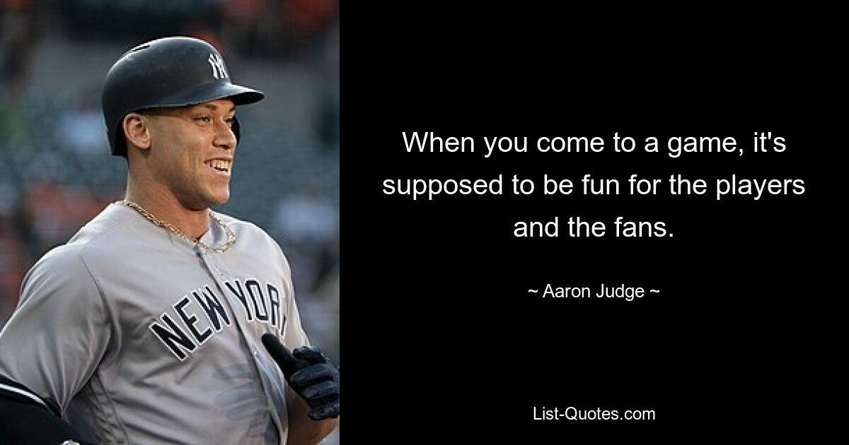 When you come to a game, it's supposed to be fun for the players and the fans. — © Aaron Judge