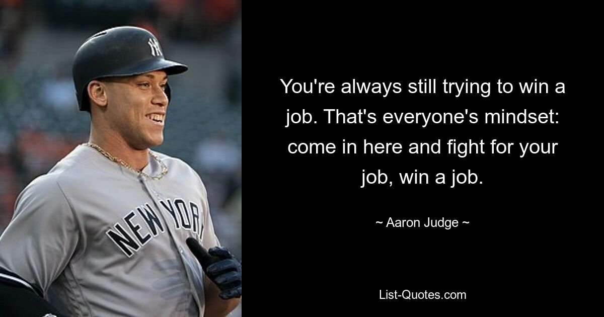 You're always still trying to win a job. That's everyone's mindset: come in here and fight for your job, win a job. — © Aaron Judge