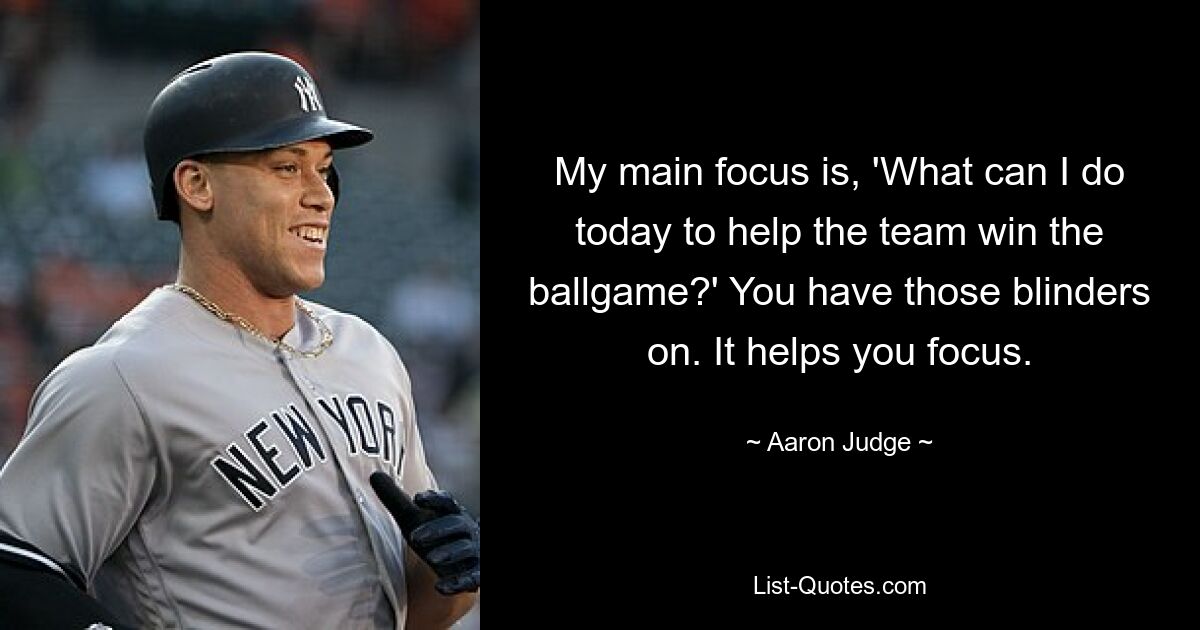 My main focus is, 'What can I do today to help the team win the ballgame?' You have those blinders on. It helps you focus. — © Aaron Judge