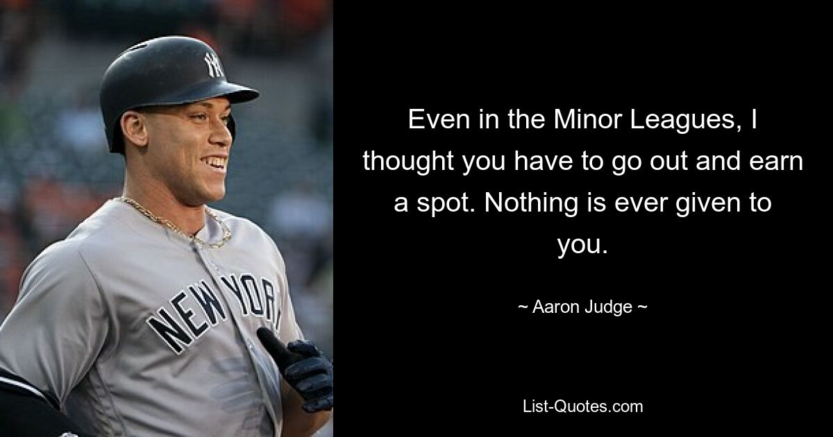 Even in the Minor Leagues, I thought you have to go out and earn a spot. Nothing is ever given to you. — © Aaron Judge