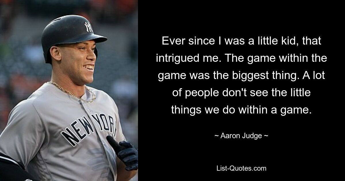 Ever since I was a little kid, that intrigued me. The game within the game was the biggest thing. A lot of people don't see the little things we do within a game. — © Aaron Judge